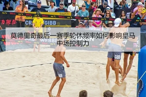 莫德里奇最后一赛季轮休频率如何影响皇马中场控制力